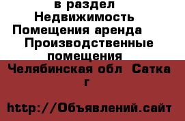  в раздел : Недвижимость » Помещения аренда »  » Производственные помещения . Челябинская обл.,Сатка г.